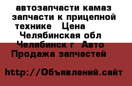 автозапчасти камаз запчасти к прицепной технике › Цена ­ 120 - Челябинская обл., Челябинск г. Авто » Продажа запчастей   